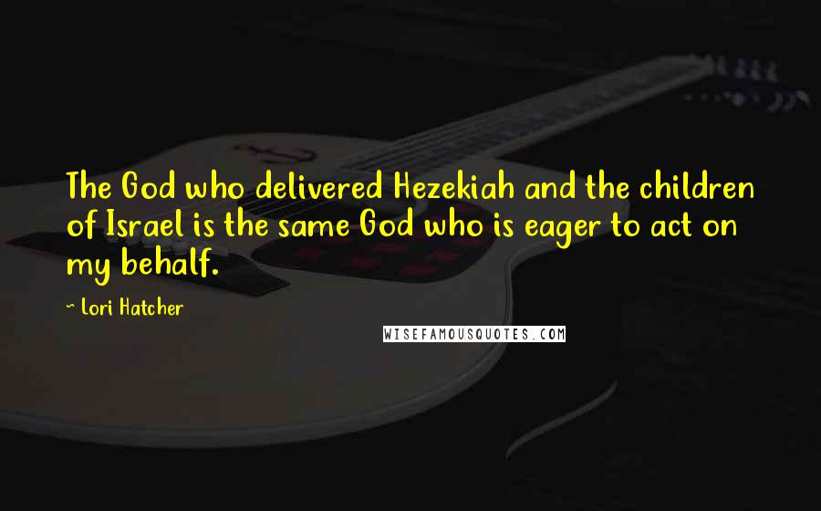 Lori Hatcher Quotes: The God who delivered Hezekiah and the children of Israel is the same God who is eager to act on my behalf.