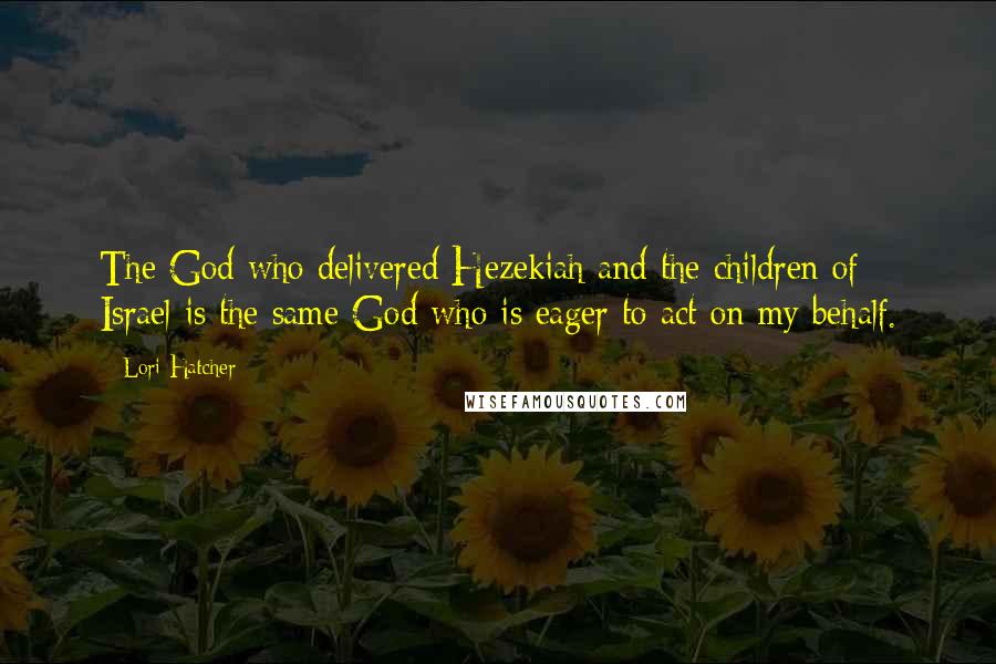 Lori Hatcher Quotes: The God who delivered Hezekiah and the children of Israel is the same God who is eager to act on my behalf.