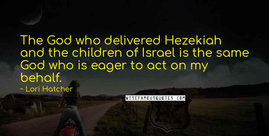 Lori Hatcher Quotes: The God who delivered Hezekiah and the children of Israel is the same God who is eager to act on my behalf.