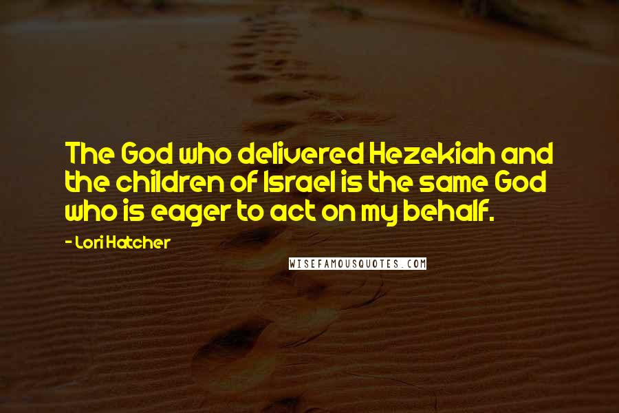 Lori Hatcher Quotes: The God who delivered Hezekiah and the children of Israel is the same God who is eager to act on my behalf.