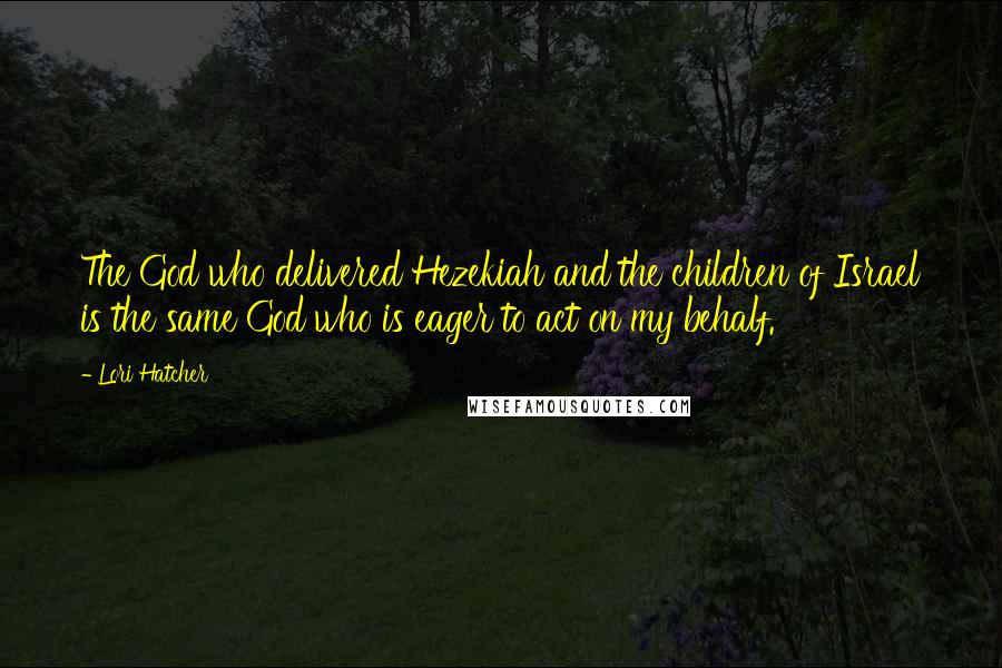 Lori Hatcher Quotes: The God who delivered Hezekiah and the children of Israel is the same God who is eager to act on my behalf.