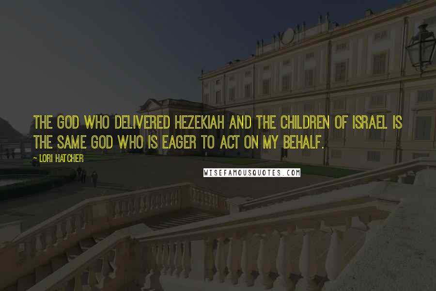 Lori Hatcher Quotes: The God who delivered Hezekiah and the children of Israel is the same God who is eager to act on my behalf.