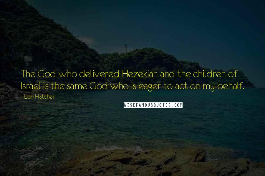 Lori Hatcher Quotes: The God who delivered Hezekiah and the children of Israel is the same God who is eager to act on my behalf.