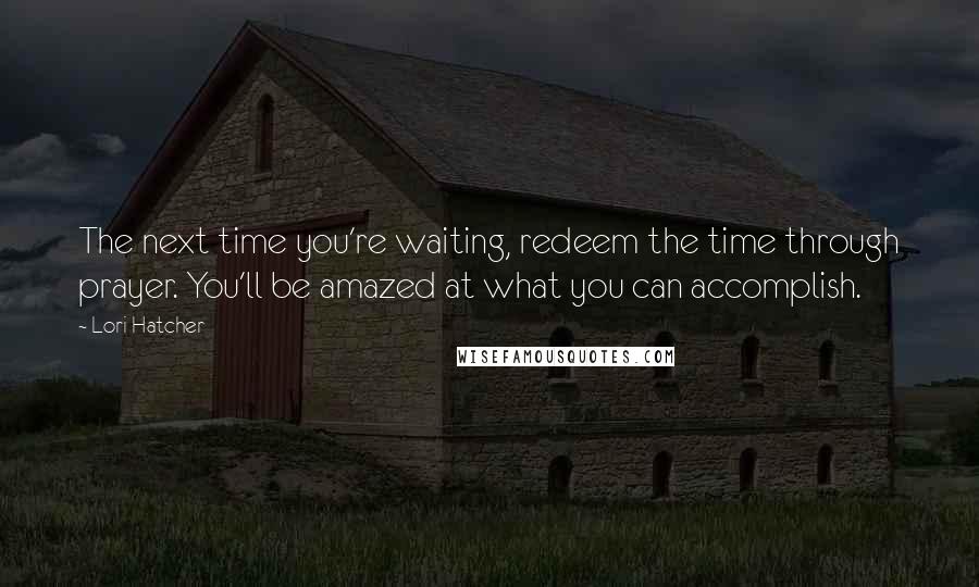 Lori Hatcher Quotes: The next time you're waiting, redeem the time through prayer. You'll be amazed at what you can accomplish.