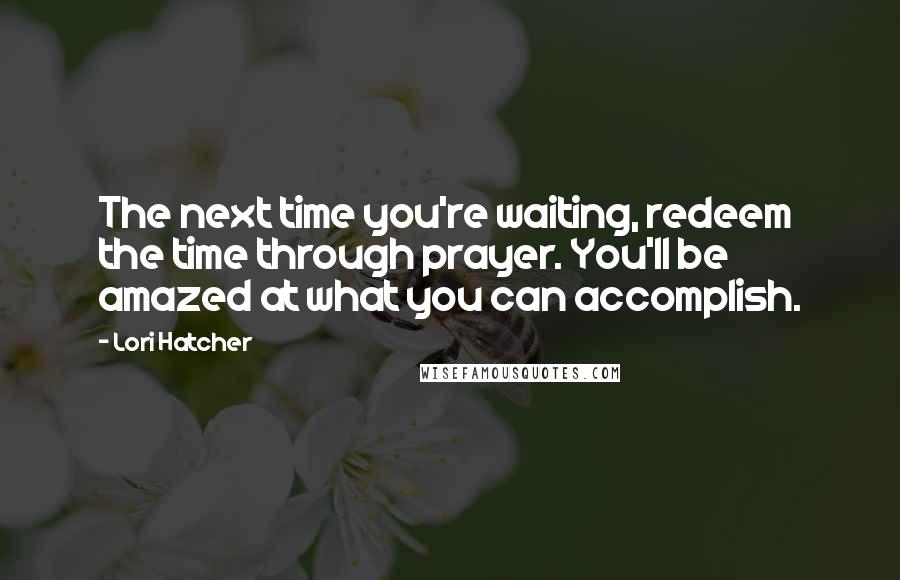 Lori Hatcher Quotes: The next time you're waiting, redeem the time through prayer. You'll be amazed at what you can accomplish.