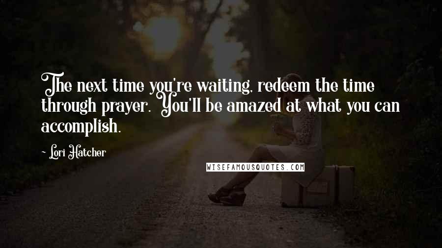 Lori Hatcher Quotes: The next time you're waiting, redeem the time through prayer. You'll be amazed at what you can accomplish.