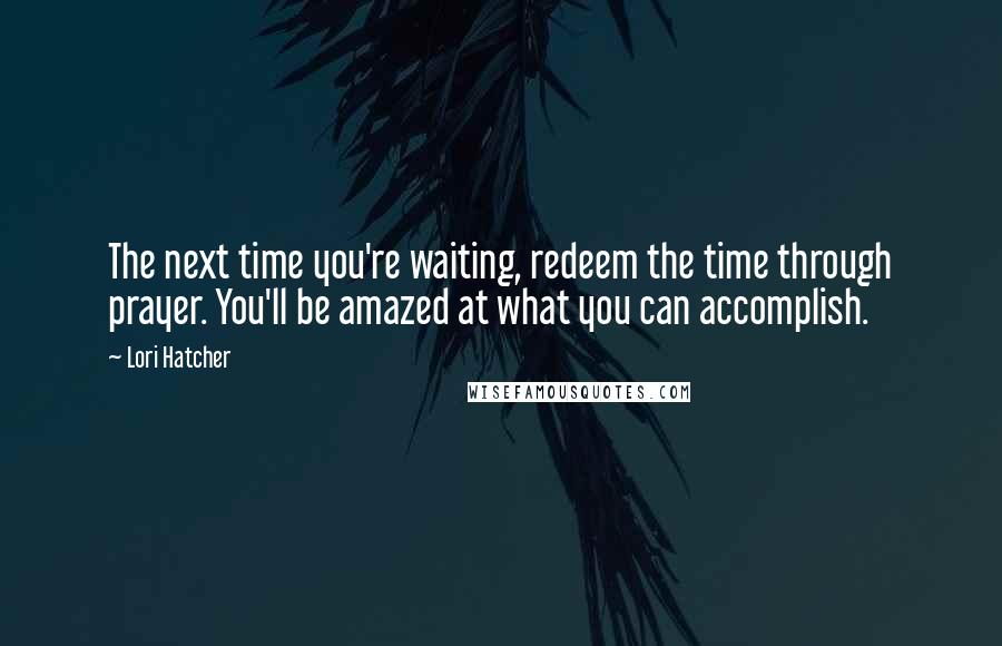 Lori Hatcher Quotes: The next time you're waiting, redeem the time through prayer. You'll be amazed at what you can accomplish.