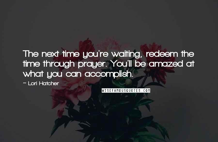 Lori Hatcher Quotes: The next time you're waiting, redeem the time through prayer. You'll be amazed at what you can accomplish.