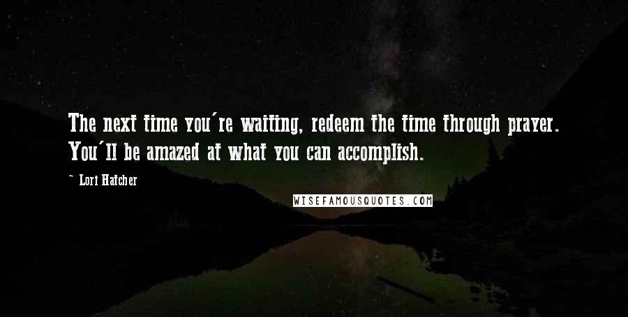 Lori Hatcher Quotes: The next time you're waiting, redeem the time through prayer. You'll be amazed at what you can accomplish.