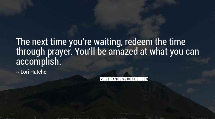 Lori Hatcher Quotes: The next time you're waiting, redeem the time through prayer. You'll be amazed at what you can accomplish.