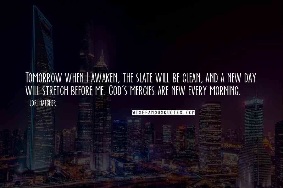 Lori Hatcher Quotes: Tomorrow when I awaken, the slate will be clean, and a new day will stretch before me. God's mercies are new every morning.