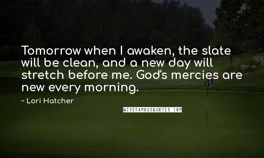 Lori Hatcher Quotes: Tomorrow when I awaken, the slate will be clean, and a new day will stretch before me. God's mercies are new every morning.