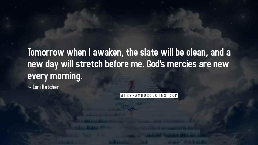 Lori Hatcher Quotes: Tomorrow when I awaken, the slate will be clean, and a new day will stretch before me. God's mercies are new every morning.