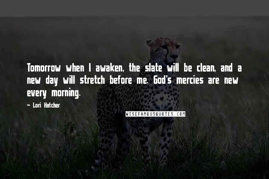 Lori Hatcher Quotes: Tomorrow when I awaken, the slate will be clean, and a new day will stretch before me. God's mercies are new every morning.