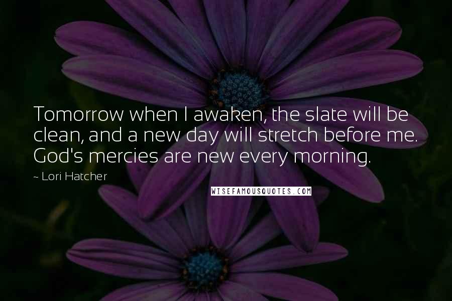 Lori Hatcher Quotes: Tomorrow when I awaken, the slate will be clean, and a new day will stretch before me. God's mercies are new every morning.