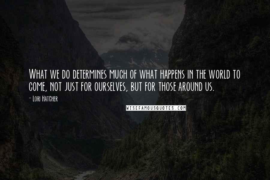 Lori Hatcher Quotes: What we do determines much of what happens in the world to come, not just for ourselves, but for those around us.