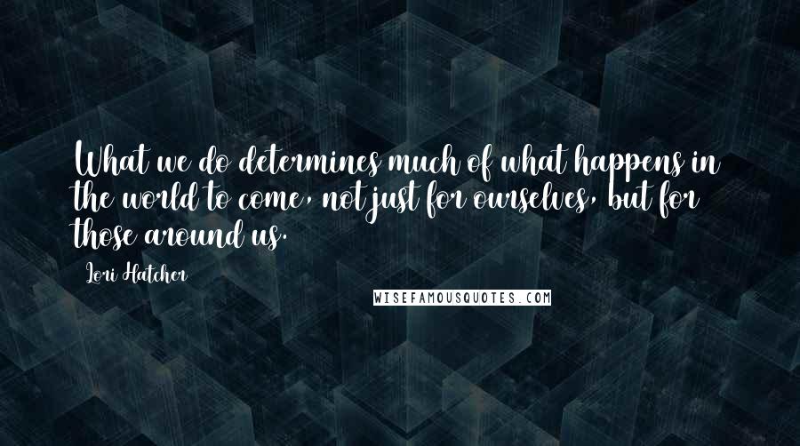 Lori Hatcher Quotes: What we do determines much of what happens in the world to come, not just for ourselves, but for those around us.