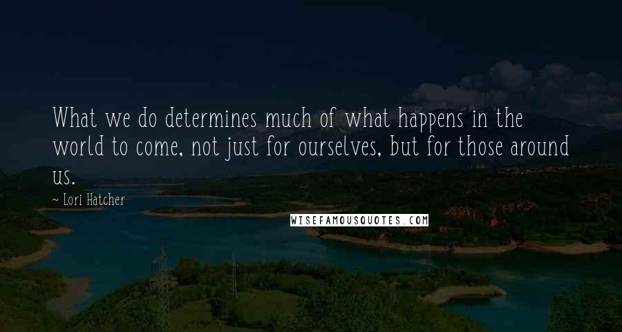 Lori Hatcher Quotes: What we do determines much of what happens in the world to come, not just for ourselves, but for those around us.