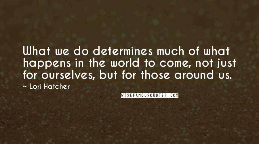 Lori Hatcher Quotes: What we do determines much of what happens in the world to come, not just for ourselves, but for those around us.