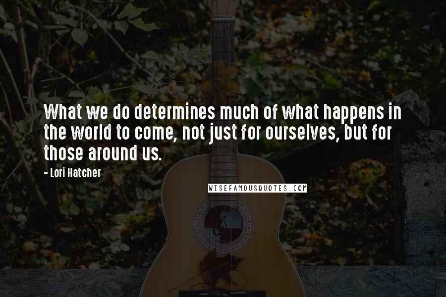 Lori Hatcher Quotes: What we do determines much of what happens in the world to come, not just for ourselves, but for those around us.