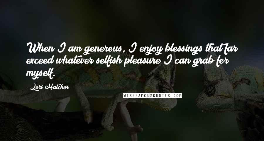 Lori Hatcher Quotes: When I am generous, I enjoy blessings that far exceed whatever selfish pleasure I can grab for myself.