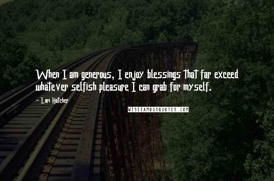 Lori Hatcher Quotes: When I am generous, I enjoy blessings that far exceed whatever selfish pleasure I can grab for myself.