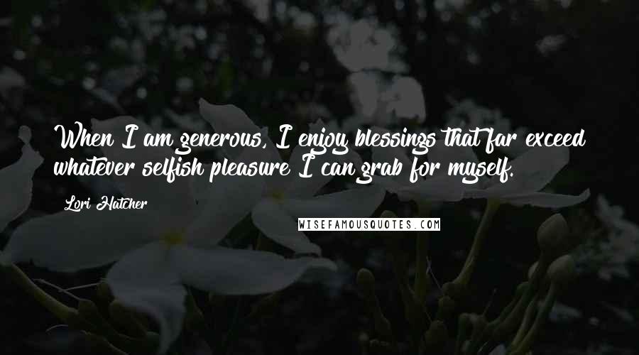 Lori Hatcher Quotes: When I am generous, I enjoy blessings that far exceed whatever selfish pleasure I can grab for myself.