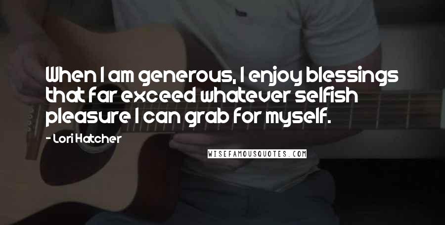 Lori Hatcher Quotes: When I am generous, I enjoy blessings that far exceed whatever selfish pleasure I can grab for myself.