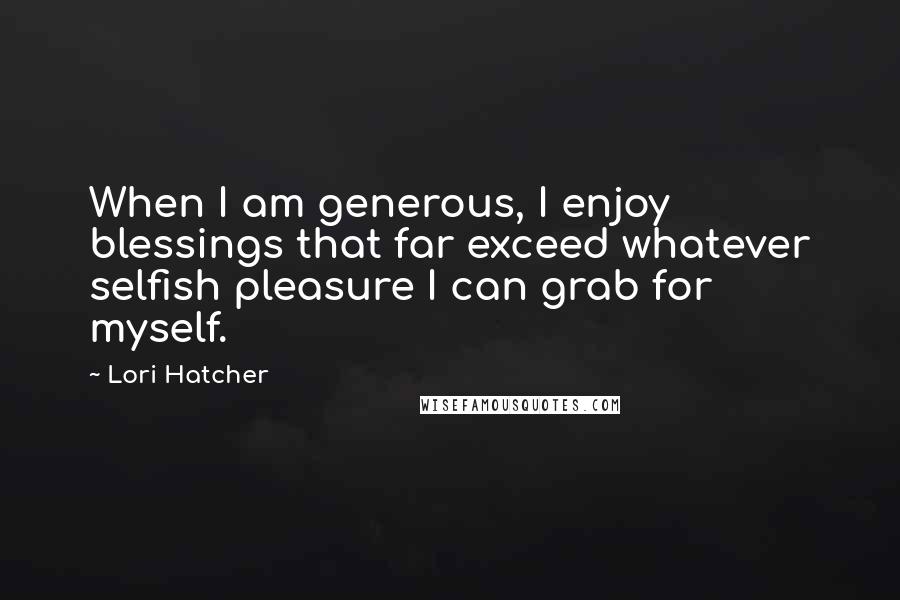 Lori Hatcher Quotes: When I am generous, I enjoy blessings that far exceed whatever selfish pleasure I can grab for myself.