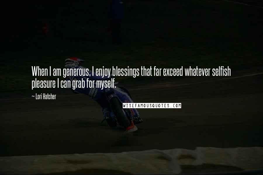 Lori Hatcher Quotes: When I am generous, I enjoy blessings that far exceed whatever selfish pleasure I can grab for myself.