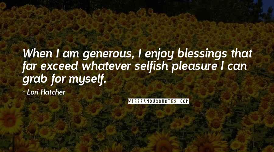 Lori Hatcher Quotes: When I am generous, I enjoy blessings that far exceed whatever selfish pleasure I can grab for myself.