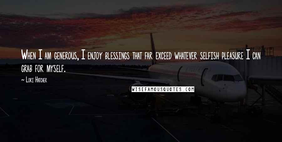 Lori Hatcher Quotes: When I am generous, I enjoy blessings that far exceed whatever selfish pleasure I can grab for myself.