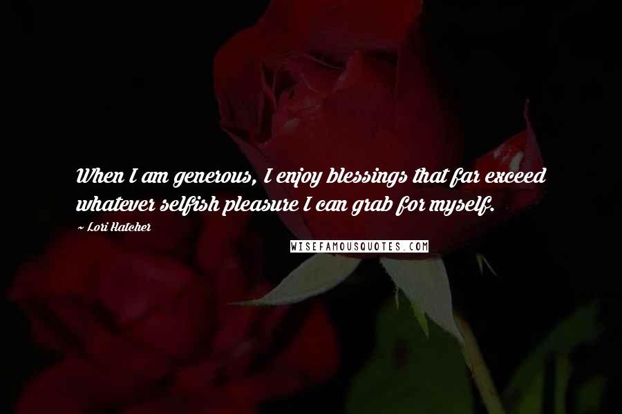 Lori Hatcher Quotes: When I am generous, I enjoy blessings that far exceed whatever selfish pleasure I can grab for myself.