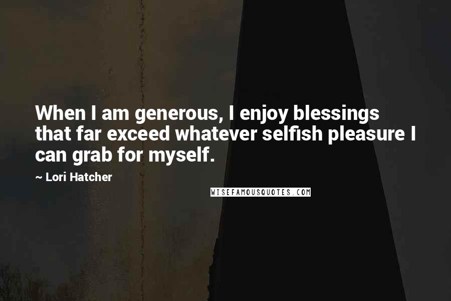 Lori Hatcher Quotes: When I am generous, I enjoy blessings that far exceed whatever selfish pleasure I can grab for myself.