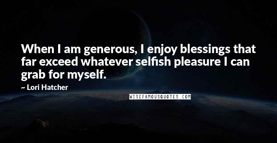 Lori Hatcher Quotes: When I am generous, I enjoy blessings that far exceed whatever selfish pleasure I can grab for myself.