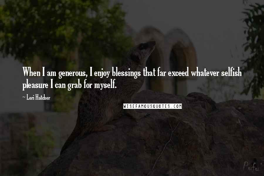 Lori Hatcher Quotes: When I am generous, I enjoy blessings that far exceed whatever selfish pleasure I can grab for myself.