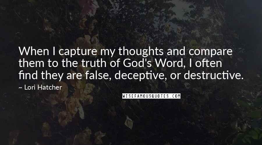 Lori Hatcher Quotes: When I capture my thoughts and compare them to the truth of God's Word, I often find they are false, deceptive, or destructive.