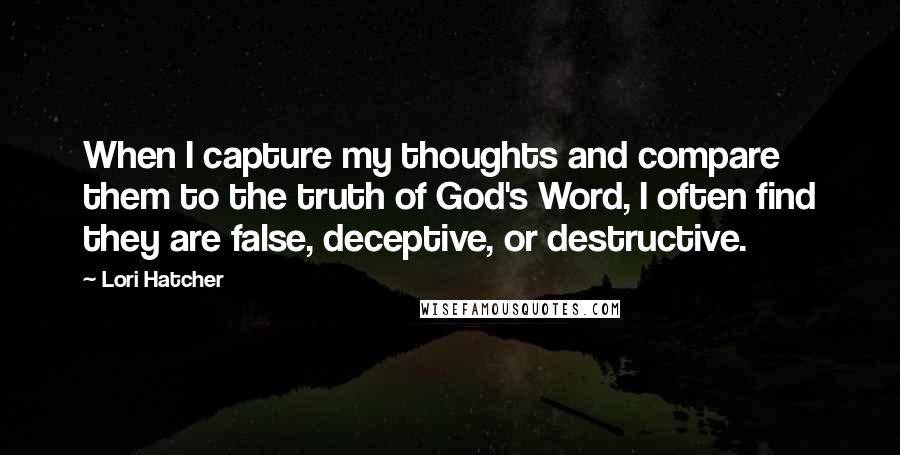Lori Hatcher Quotes: When I capture my thoughts and compare them to the truth of God's Word, I often find they are false, deceptive, or destructive.