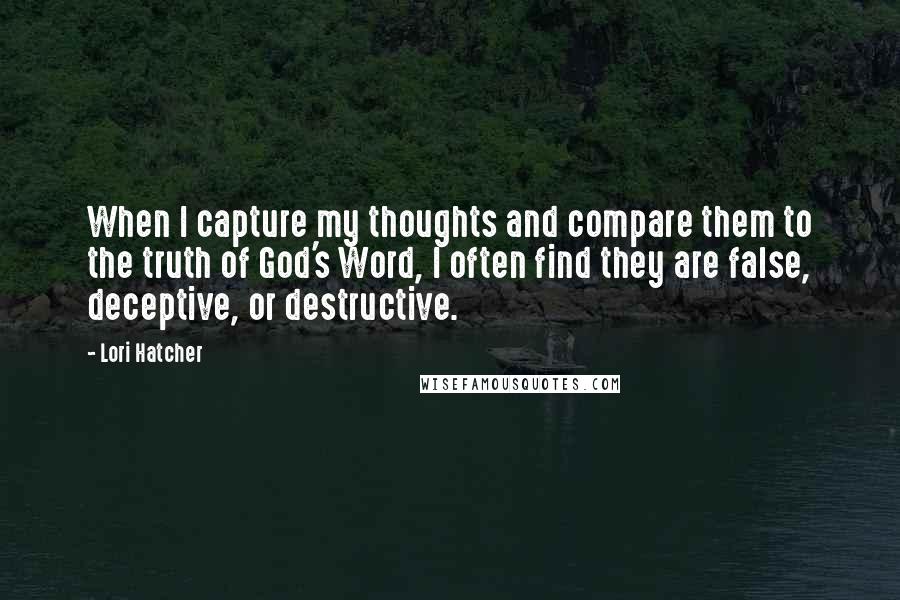 Lori Hatcher Quotes: When I capture my thoughts and compare them to the truth of God's Word, I often find they are false, deceptive, or destructive.