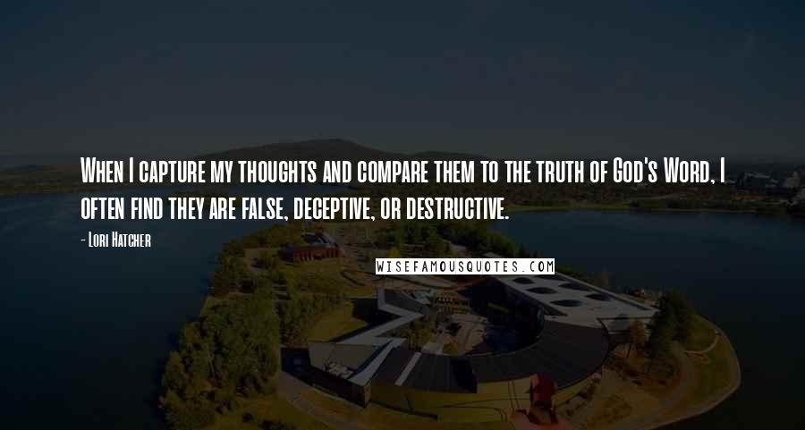 Lori Hatcher Quotes: When I capture my thoughts and compare them to the truth of God's Word, I often find they are false, deceptive, or destructive.