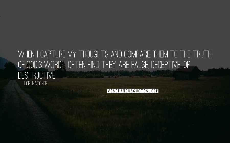 Lori Hatcher Quotes: When I capture my thoughts and compare them to the truth of God's Word, I often find they are false, deceptive, or destructive.