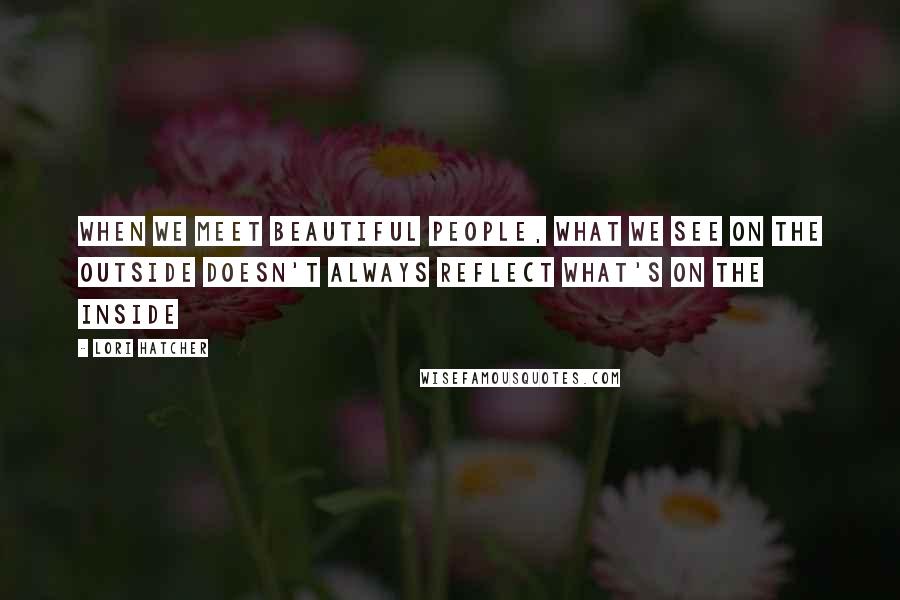 Lori Hatcher Quotes: When we meet beautiful people, what we see on the outside doesn't always reflect what's on the inside