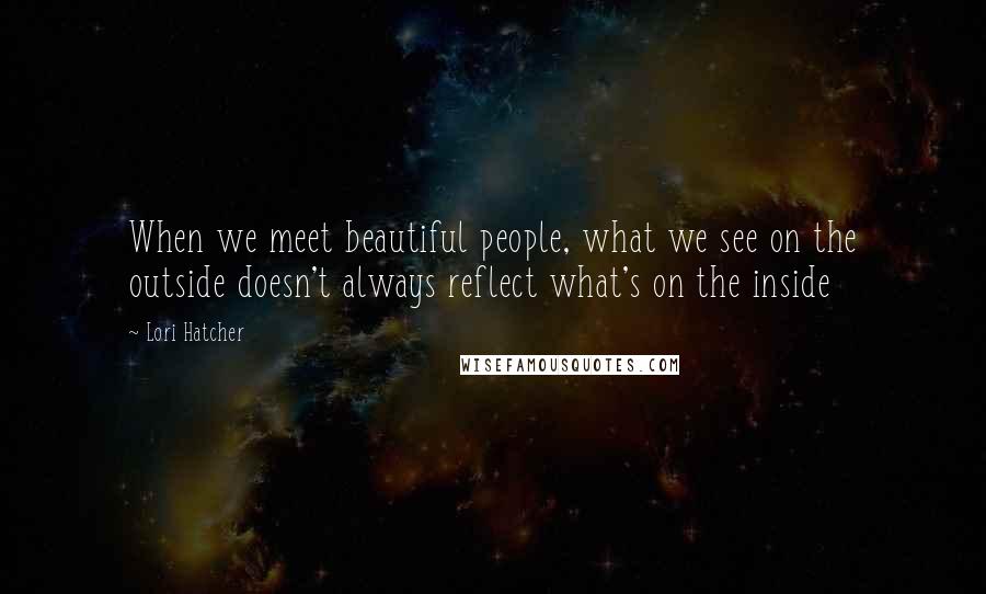 Lori Hatcher Quotes: When we meet beautiful people, what we see on the outside doesn't always reflect what's on the inside