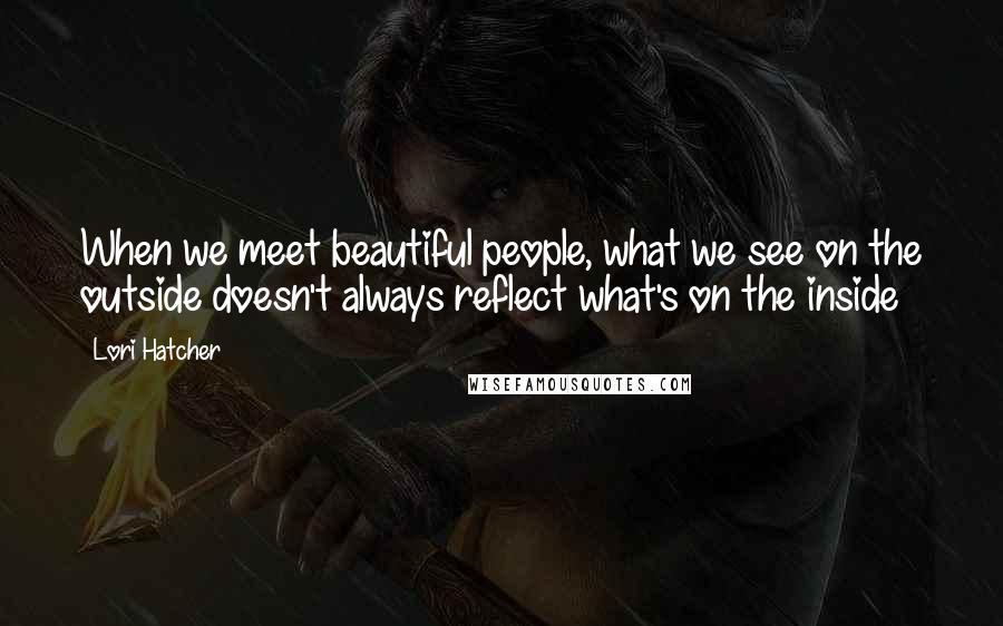 Lori Hatcher Quotes: When we meet beautiful people, what we see on the outside doesn't always reflect what's on the inside