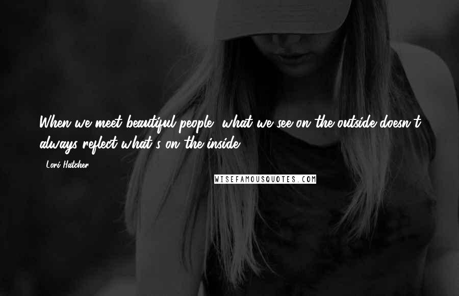 Lori Hatcher Quotes: When we meet beautiful people, what we see on the outside doesn't always reflect what's on the inside