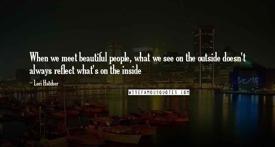 Lori Hatcher Quotes: When we meet beautiful people, what we see on the outside doesn't always reflect what's on the inside