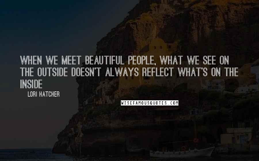 Lori Hatcher Quotes: When we meet beautiful people, what we see on the outside doesn't always reflect what's on the inside