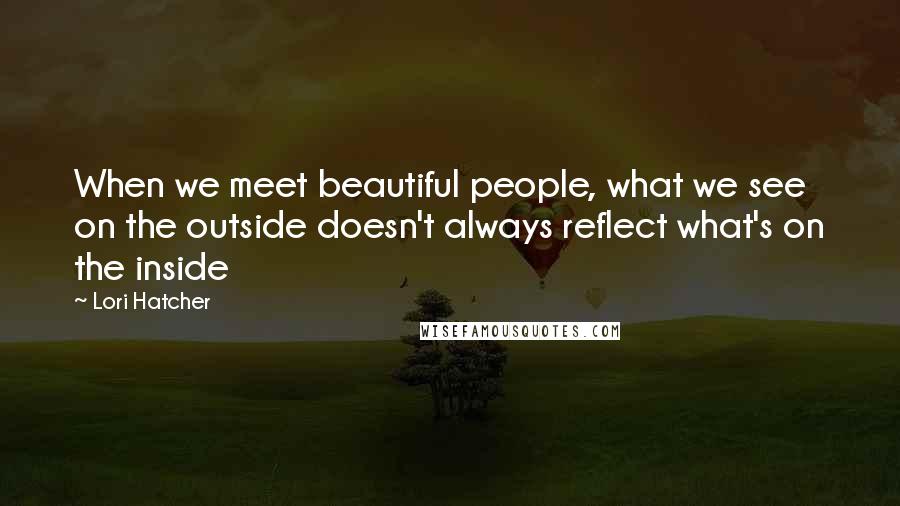 Lori Hatcher Quotes: When we meet beautiful people, what we see on the outside doesn't always reflect what's on the inside