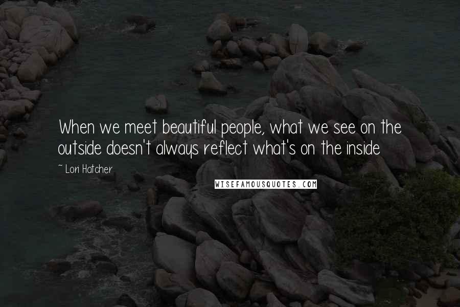 Lori Hatcher Quotes: When we meet beautiful people, what we see on the outside doesn't always reflect what's on the inside