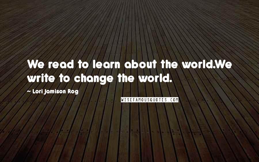 Lori Jamison Rog Quotes: We read to learn about the world.We write to change the world.